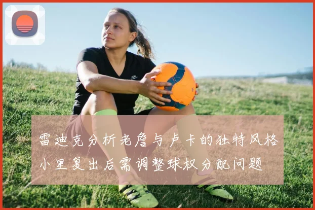 雷迪克分析老詹与卢卡的独特风格小里复出后需调整球权分配问题