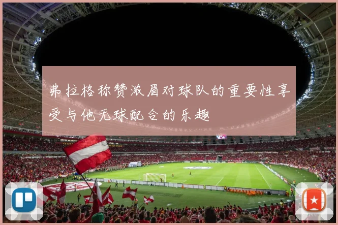 弗拉格称赞浓眉对球队的重要性享受与他无球配合的乐趣