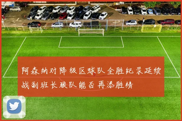 阿森纳对降级区球队全胜纪录延续战副班长狼队能否再添胜绩