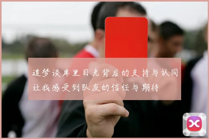 追梦谈库里目光背后的支持与认同让我感受到队友的信任与期待