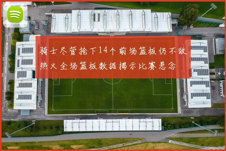 骑士尽管抢下14个前场篮板仍不敌热火全场篮板数据揭示比赛悬念