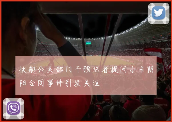 快船公关部门干预记者提问小卡阴阳合同事件引发关注