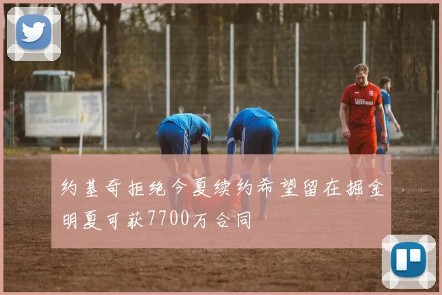 约基奇拒绝今夏续约希望留在掘金明夏可获7700万合同