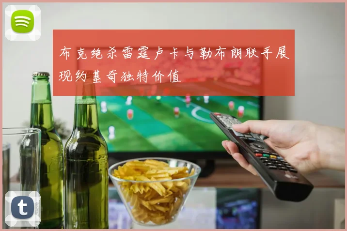 布克绝杀雷霆卢卡与勒布朗联手展现约基奇独特价值