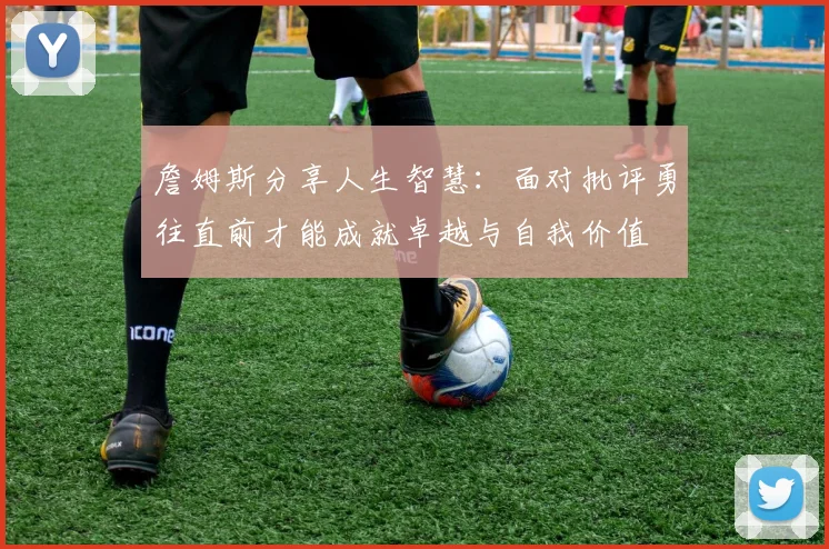 詹姆斯分享人生智慧：面对批评勇往直前才能成就卓越与自我价值