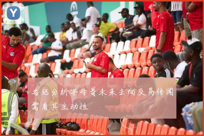 名记分析字母哥未来去向交易传闻需看其主动性