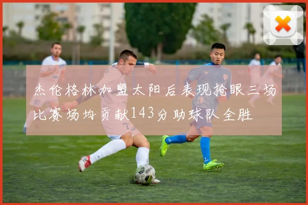 杰伦格林加盟太阳后表现抢眼三场比赛场均贡献143分助球队全胜