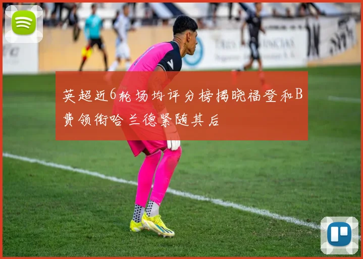 英超近6轮场均评分榜揭晓福登和B费领衔哈兰德紧随其后