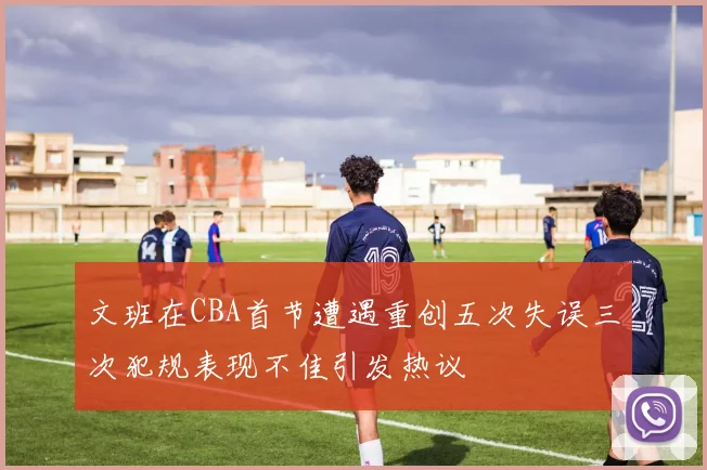 文班在CBA首节遭遇重创五次失误三次犯规表现不佳引发热议