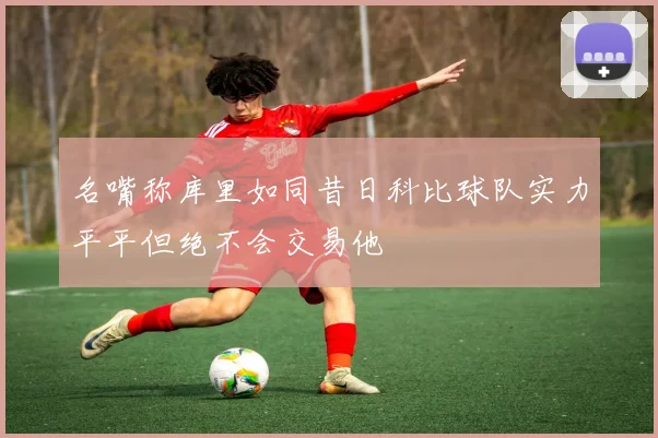 名嘴称库里如同昔日科比球队实力平平但绝不会交易他