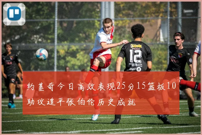 约基奇今日高效表现25分15篮板10助攻追平张伯伦历史成就