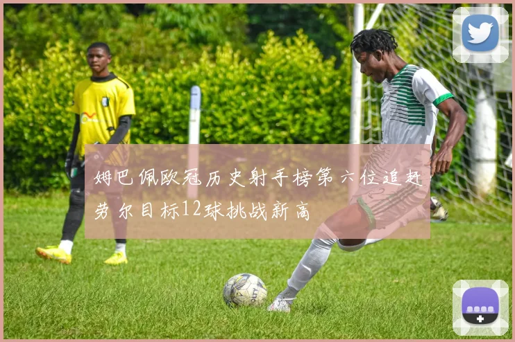 姆巴佩欧冠历史射手榜第六位追赶劳尔目标12球挑战新高