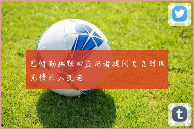巴特勒幽默回应记者提问直言时间无情让人变老