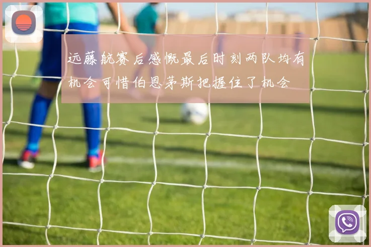 远藤航赛后感慨最后时刻两队均有机会可惜伯恩茅斯把握住了机会