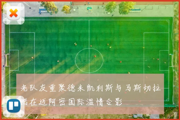 老队友重聚德米凯利斯与马斯切拉诺在迈阿密国际温情合影