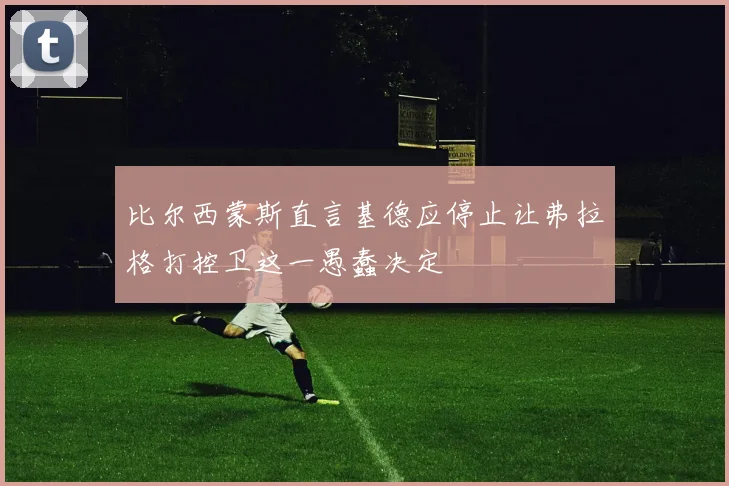 比尔西蒙斯直言基德应停止让弗拉格打控卫这一愚蠢决定