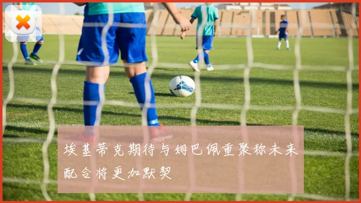 埃基蒂克期待与姆巴佩重聚称未来配合将更加默契