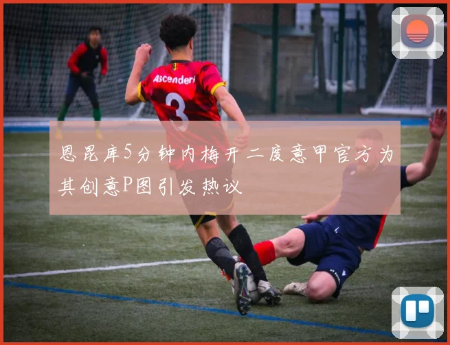 恩昆库5分钟内梅开二度意甲官方为其创意P图引发热议
