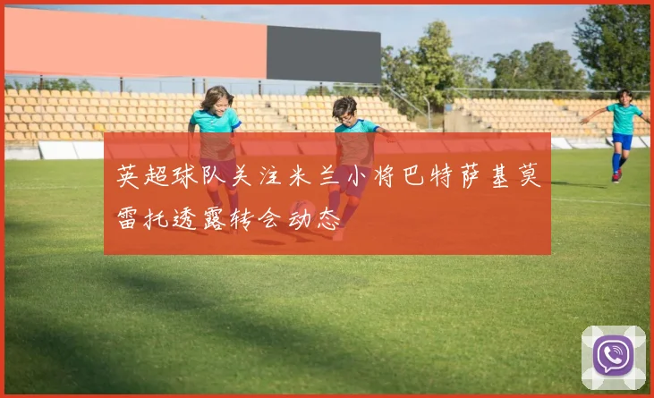 英超球队关注米兰小将巴特萨基莫雷托透露转会动态