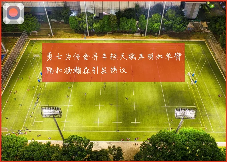 勇士为何舍弃年轻天赋库明加单臂隔扣杨瀚森引发热议