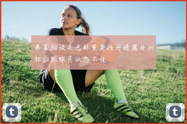 弗莱彻谈足总杯重要性并透露非洲杯归队球员状态不佳