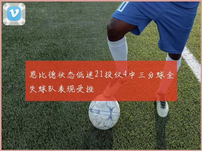 恩比德状态低迷21投仅4中三分球全失球队表现受挫