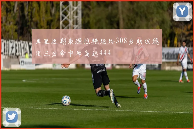 库里近期表现惊艳场均308分助攻稳定三分命中率高达444