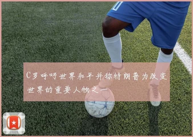C罗呼吁世界和平并称特朗普为改变世界的重要人物之一